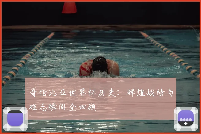 哥伦比亚世界杯历史：辉煌战绩与难忘瞬间全回顾