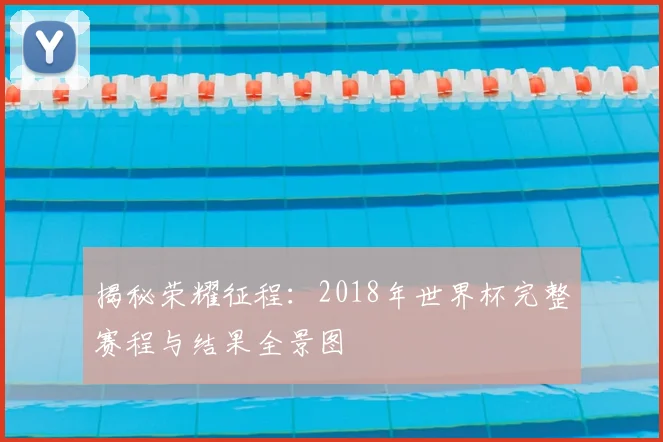揭秘荣耀征程：2018年世界杯完整赛程与结果全景图
