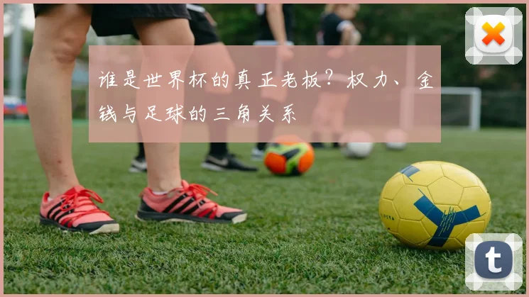 谁是世界杯的真正老板？权力、金钱与足球的三角关系