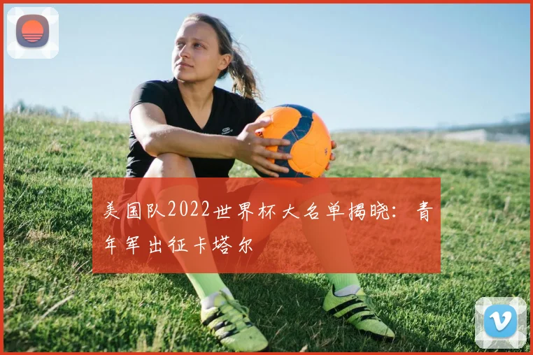 美国队2022世界杯大名单揭晓：青年军出征卡塔尔