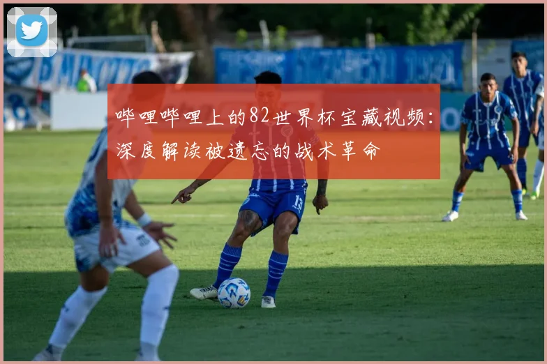 哔哩哔哩上的82世界杯宝藏视频：深度解读被遗忘的战术革命