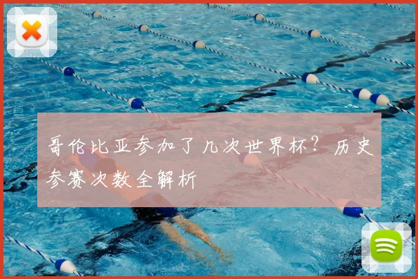 哥伦比亚参加了几次世界杯？历史参赛次数全解析