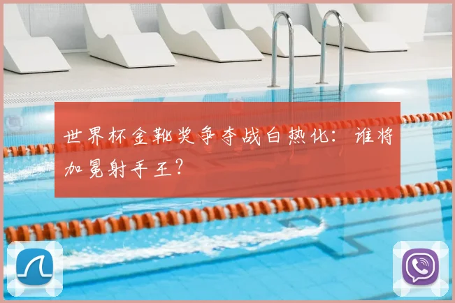 世界杯金靴奖争夺战白热化：谁将加冕射手王？