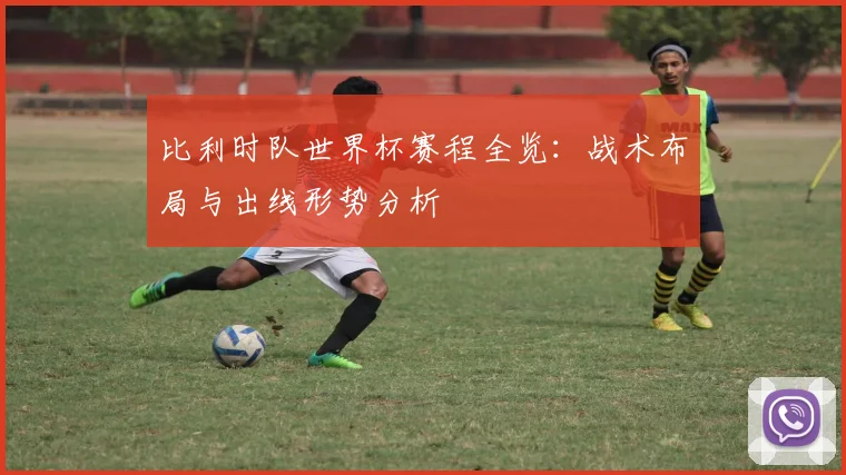 比利时队世界杯赛程全览：战术布局与出线形势分析