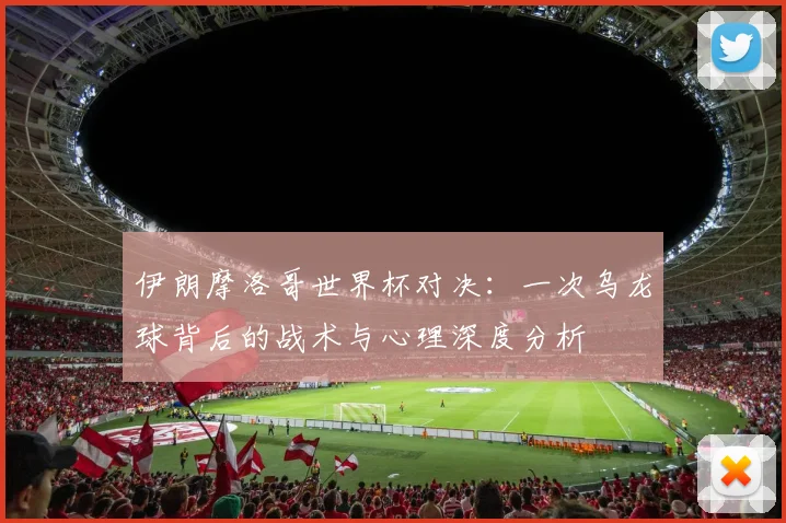 伊朗摩洛哥世界杯对决:一次乌龙球背后的战术与心理深度分析