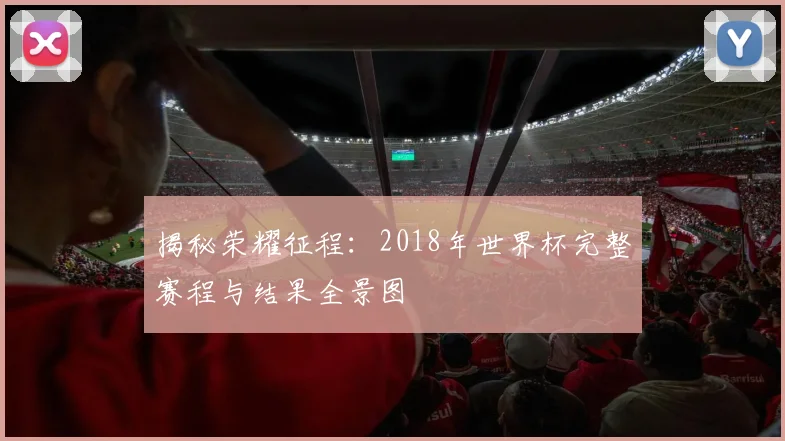 揭秘荣耀征程：2018年世界杯完整赛程与结果全景图