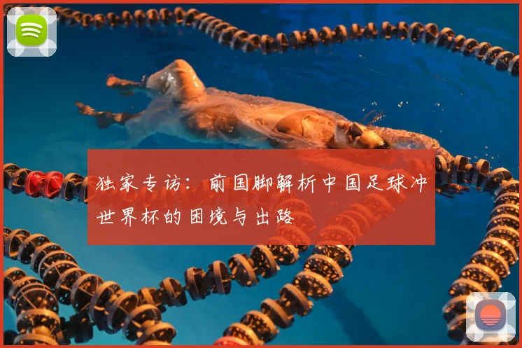 独家专访：前国脚解析中国足球冲世界杯的困境与出路