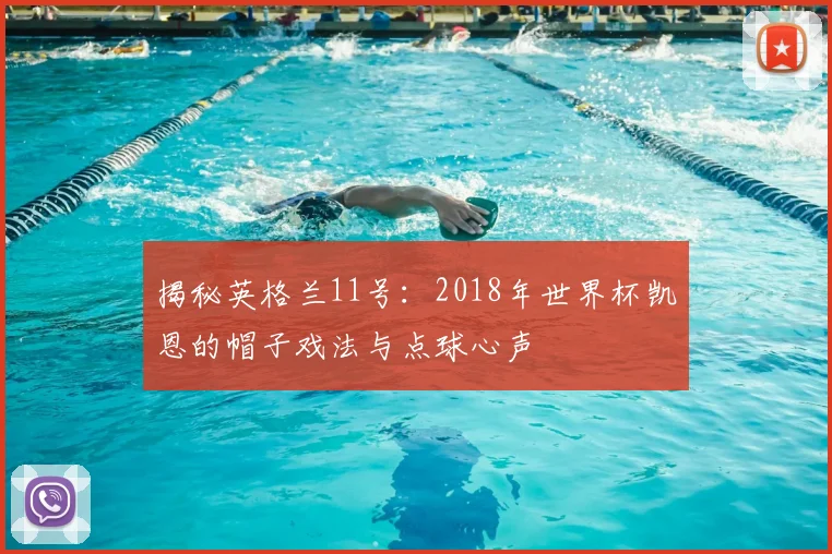 揭秘英格兰11号：2018年世界杯凯恩的帽子戏法与点球心声