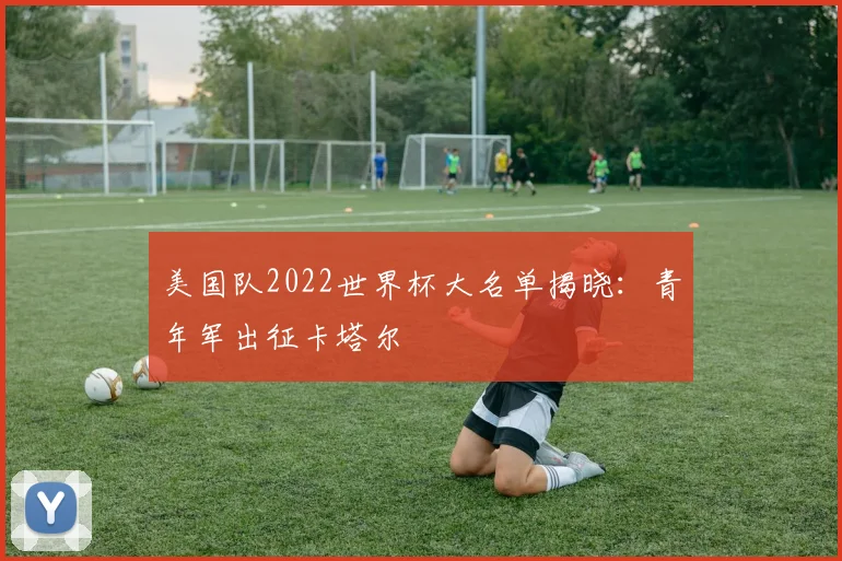 美国队2022世界杯大名单揭晓：青年军出征卡塔尔