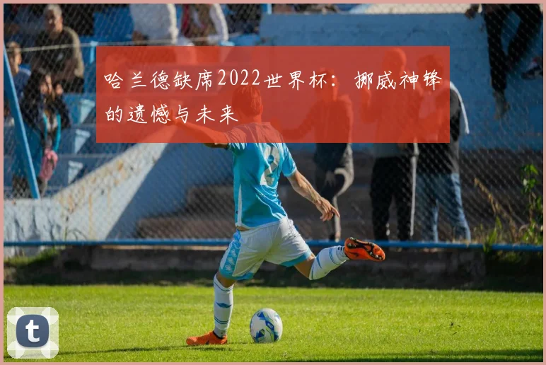 哈兰德缺席2022世界杯：挪威神锋的遗憾与未来