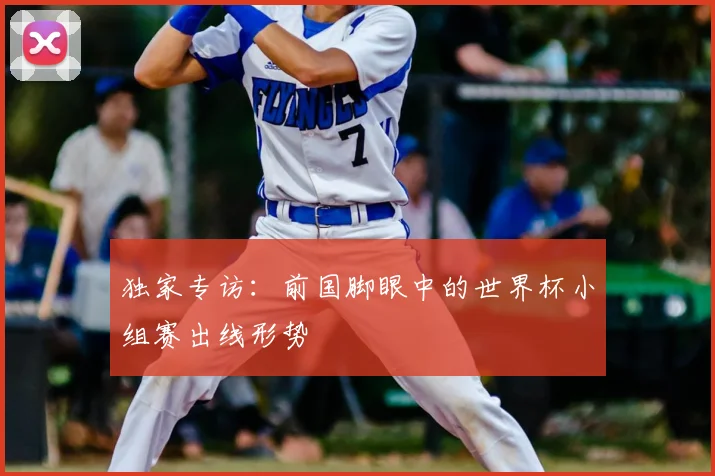 独家专访：前国脚眼中的世界杯小组赛出线形势