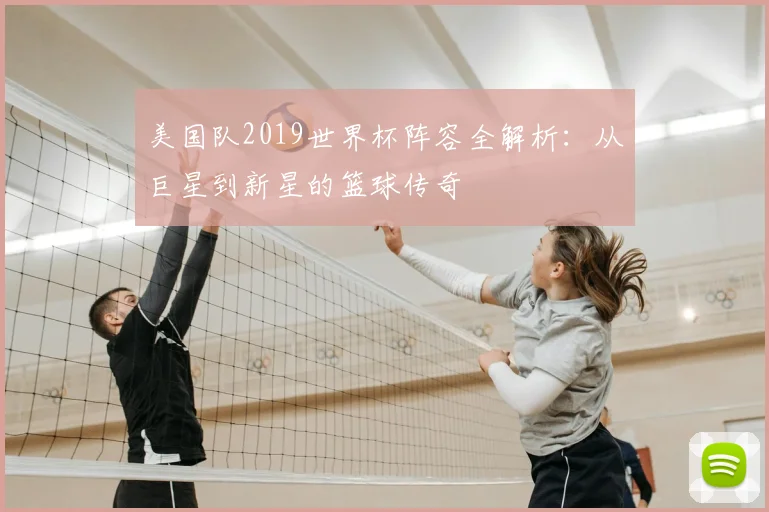美国队2019世界杯阵容全解析:从巨星到新星的篮球传奇