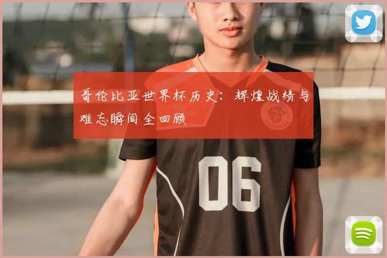 哥伦比亚世界杯历史：辉煌战绩与难忘瞬间全回顾