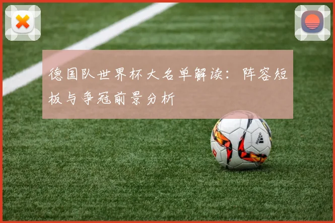 德国队世界杯大名单解读:阵容短板与争冠前景分析
