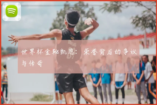 世界杯金靴凯恩：荣誉背后的争议与传奇