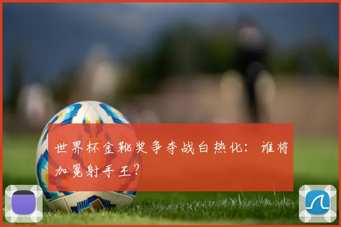 世界杯金靴奖争夺战白热化：谁将加冕射手王？