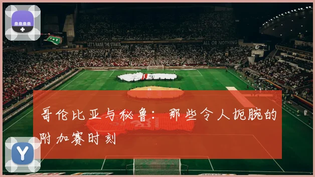 哥伦比亚与秘鲁：那些令人扼腕的附加赛时刻
