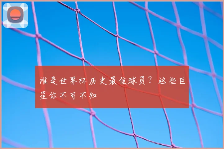 谁是世界杯历史最佳球员？这些巨星你不可不知