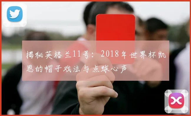 揭秘英格兰11号：2018年世界杯凯恩的帽子戏法与点球心声
