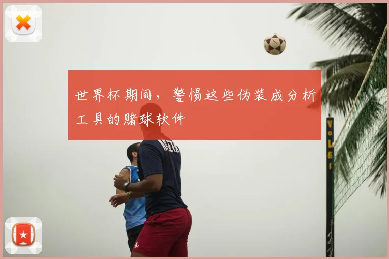 世界杯期间,警惕这些伪装成分析工具的赌球软件