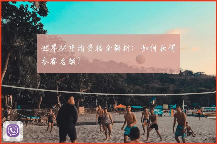 世界杯申请资格全解析:如何获得参赛名额?