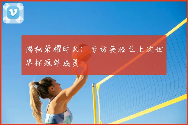 揭秘荣耀时刻：专访英格兰上次世界杯冠军成员