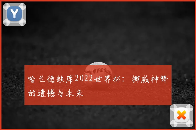 哈兰德缺席2022世界杯：挪威神锋的遗憾与未来