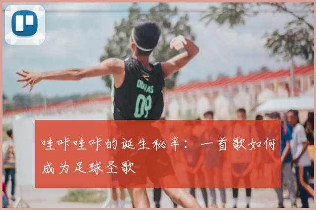 哇咔哇咔的诞生秘辛：一首歌如何成为足球圣歌