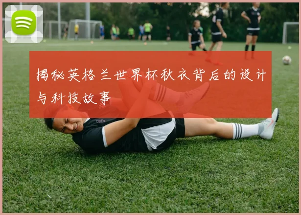 揭秘英格兰世界杯秋衣背后的设计与科技故事