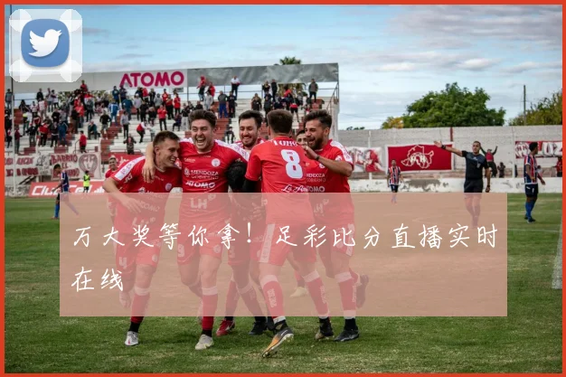 万大奖等你拿！足彩比分直播实时在线