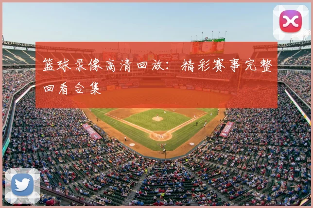 篮球录像高清回放：精彩赛事完整回看合集