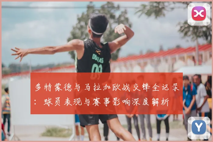 多特蒙德与马拉加欧战交锋全记录:球员表现与赛事影响深度解析