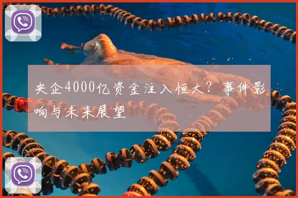 央企4000亿资金注入恒大？事件影响与未来展望
