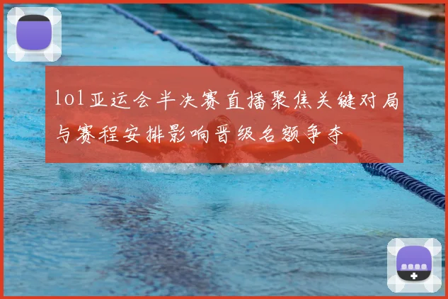 lol亚运会半决赛直播聚焦关键对局与赛程安排影响晋级名额争夺