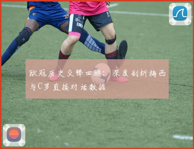 欧冠历史交锋回顾：深度剖析梅西与C罗直接对话数据