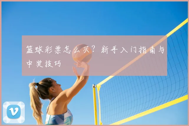 篮球彩票怎么买？新手入门指南与中奖技巧