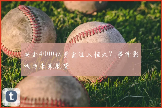 央企4000亿资金注入恒大？事件影响与未来展望