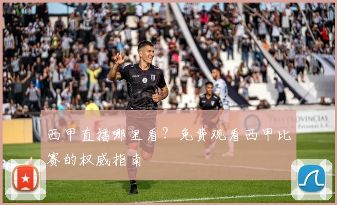 西甲直播哪里看？免费观看西甲比赛的权威指南