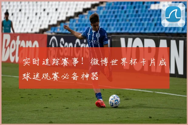 实时追踪赛事！微博世界杯卡片成球迷观赛必备神器