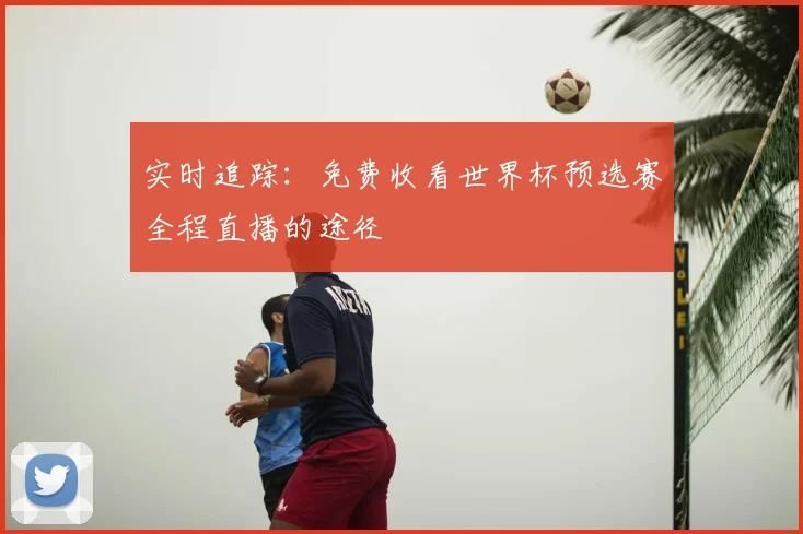 实时追踪：免费收看世界杯预选赛全程直播的途径