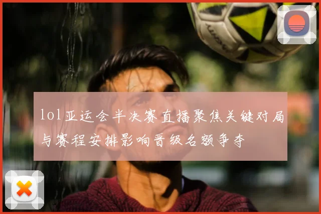 lol亚运会半决赛直播聚焦关键对局与赛程安排影响晋级名额争夺