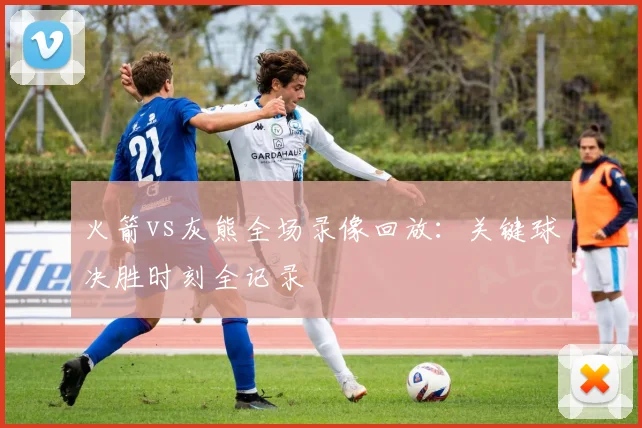 火箭vs灰熊全场录像回放：关键球决胜时刻全记录