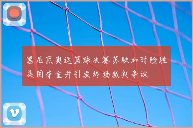 慕尼黑奥运篮球决赛苏联加时险胜美国夺金并引发终场裁判争议