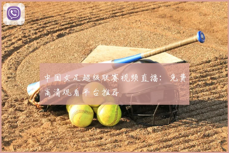 中国女足超级联赛视频直播：免费高清观看平台推荐