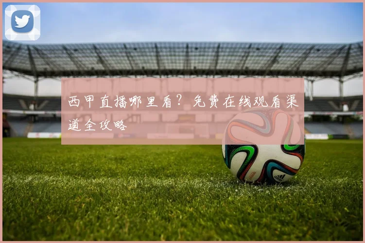 西甲直播哪里看？免费在线观看渠道全攻略