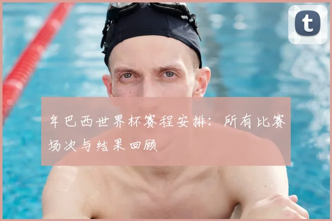 年巴西世界杯赛程安排：所有比赛场次与结果回顾