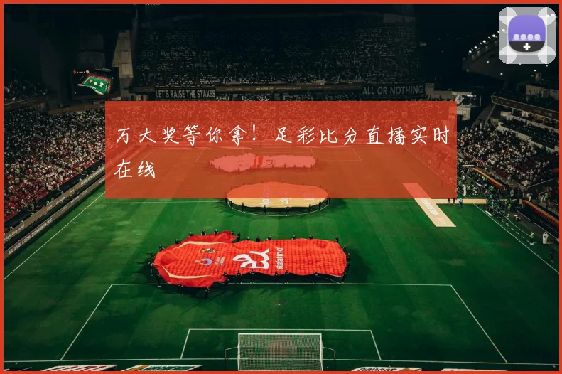 万大奖等你拿！足彩比分直播实时在线