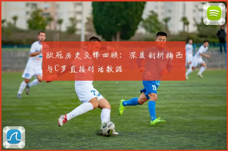欧冠历史交锋回顾：深度剖析梅西与C罗直接对话数据