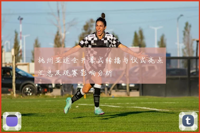 杭州亚运会开幕式转播与仪式亮点汇总及观赛影响分析