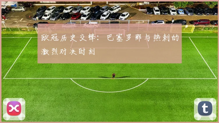 欧冠历史交锋:巴塞罗那与热刺的激烈对决时刻